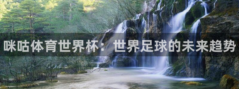世界杯附加赛赛程表：咪咕体育世界杯：世界足球的未来趋势