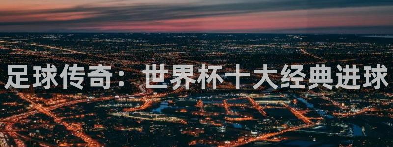 亚洲杯比赛直播：足球传奇：世界杯十大经典进球