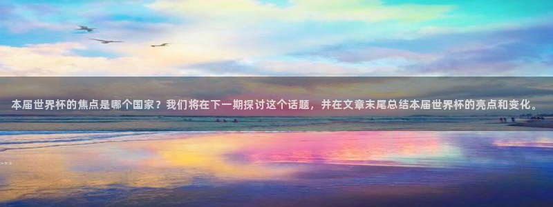 亚洲区世界杯预选赛：本届世界杯的焦点是哪个国家？我们将在下一期探讨这个话题，并在文章末尾总结本届世界杯的亮点和变化。